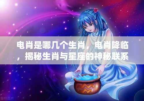 揭秘电肖降临,生肖与星座的神秘联系探秘