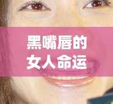 黑嘴唇女人的神秘魅力与星座运势解析,命运背后的秘密解读