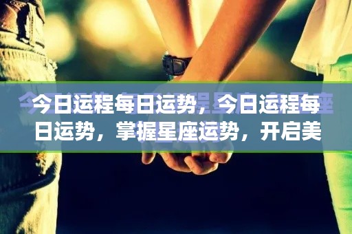 今日运程每日运势解析,掌握星座运势,开启美好一天的秘诀