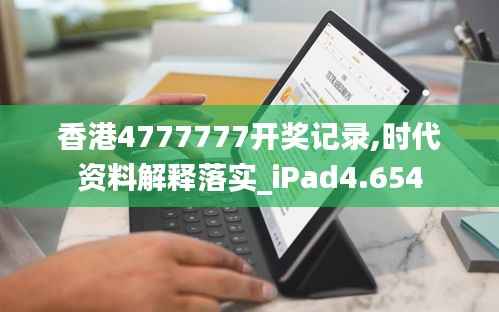 香港4777777开奖记录,时代资料解释落实_iPad4.654