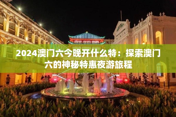 2024澳门六今晚开什么特:探索澳门六的神秘特惠夜游旅程