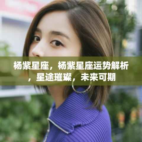 杨紫星座运势解析,星途璀璨,未来可期