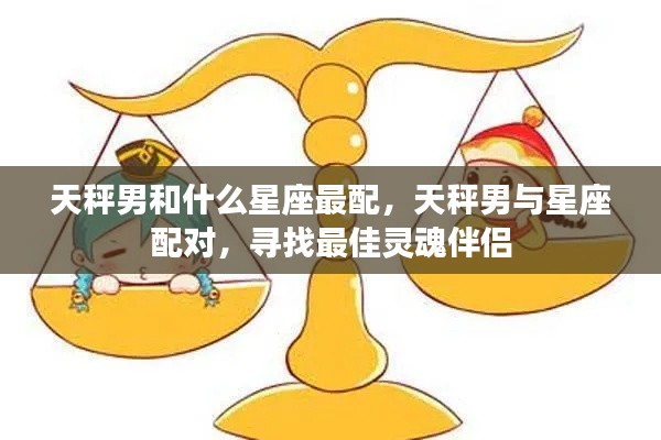 天秤男最佳星座配对,寻找灵魂伴侣的星座奥秘