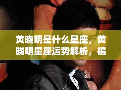 黄晓明星座解析揭秘,个性特点与未来走向的运势探讨