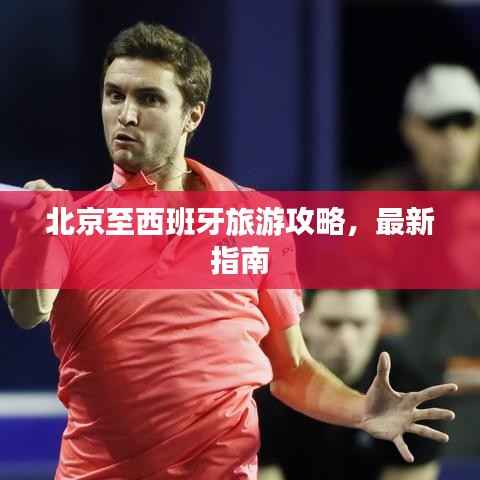北京至西班牙旅游攻略,最新指南