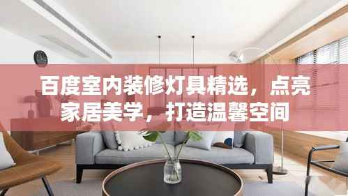 百度室内装修灯具精选,点亮家居美学,打造温馨空间