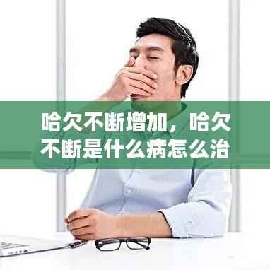 哈欠不断增加,哈欠不断是什么病怎么治疗?