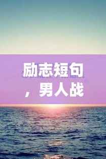 励志短句,男人战斗不息,勇往直前!