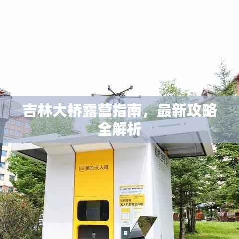 吉林大桥露营指南,最新攻略全解析