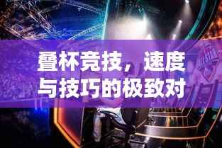 叠杯竞技,速度与技巧的极致对决!