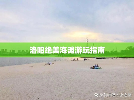 洛阳绝美海滩游玩指南