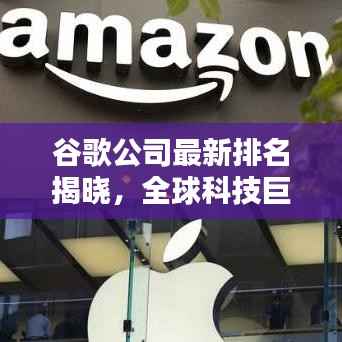 谷歌公司最新排名揭晓,全球科技巨头跃升新高度