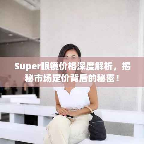 Super眼镜价格深度解析,揭秘市场定价背后的秘密!