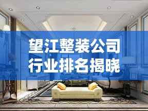 望江整装公司行业排名揭晓,你不可不知的装修首选!