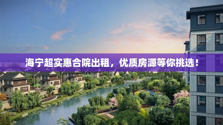 海宁超实惠合院出租,优质房源等你挑选!