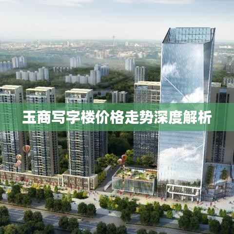 玉商写字楼价格走势深度解析