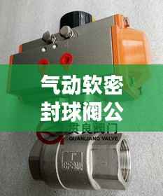 气动软密封球阀公司排名揭晓,权威榜单,不容错过!