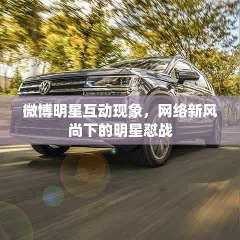 微博明星互动现象,网络新风尚下的明星怼战