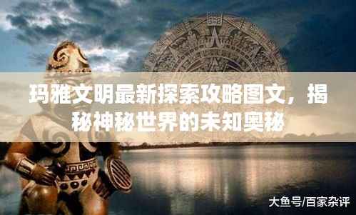 玛雅文明最新探索攻略图文,揭秘神秘世界的未知奥秘