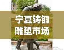 宁夏铸铜雕塑市场深度解读,行情分析与趋势展望
