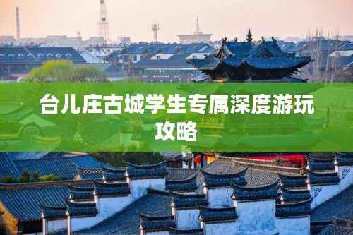 台儿庄古城学生专属深度游玩攻略