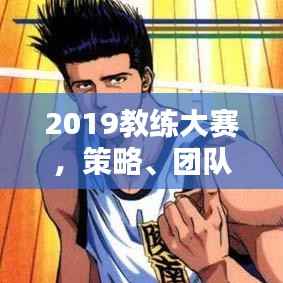 2019教练大赛,策略、团队与智慧的巅峰对决!