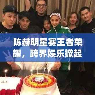 陈赫明星赛王者荣耀,跨界娱乐掀起电竞新热潮