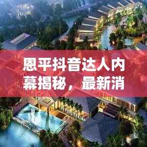 恩平抖音达人内幕揭秘,最新消息一网打尽