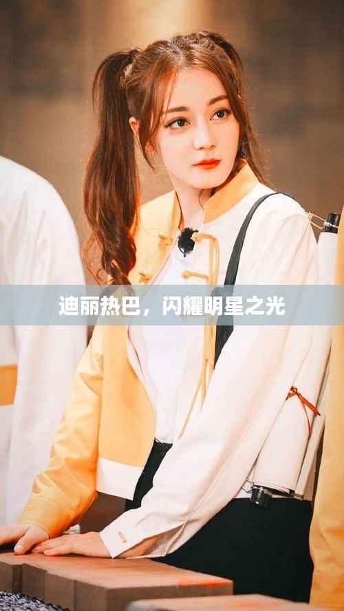 迪丽热巴，闪耀明星之光